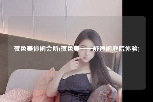 夜色美休闲会所(夜色美——舒适闲庭院体验)